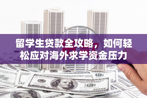 错那留学生贷款全攻略，如何轻松应对海外求学资金压力