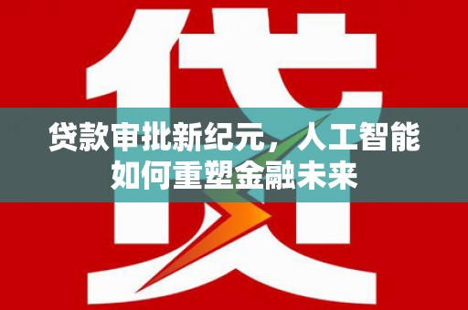 靖西贷款审批新纪元，人工智能如何重塑金融未来