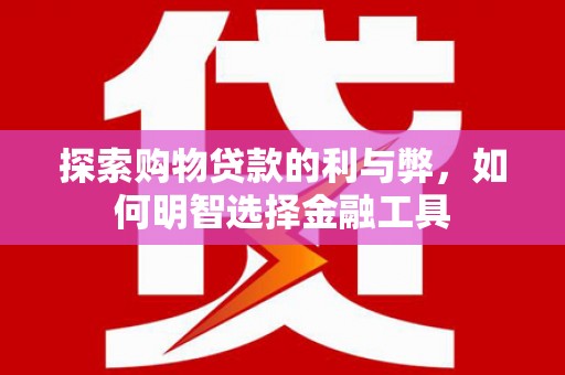 海拉尔探索购物贷款的利与弊，如何明智选择金融工具