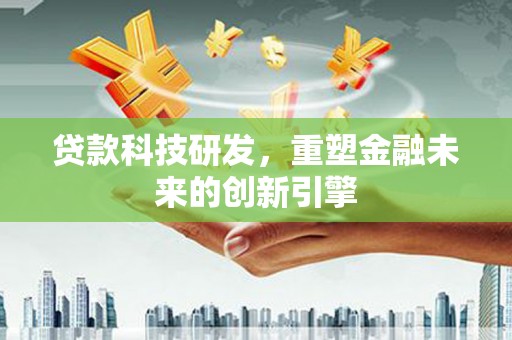 会理贷款科技研发，重塑金融未来的创新引擎