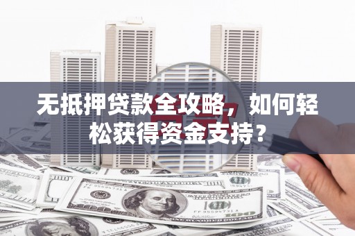龙江无抵押贷款全攻略，如何轻松获得资金支持？