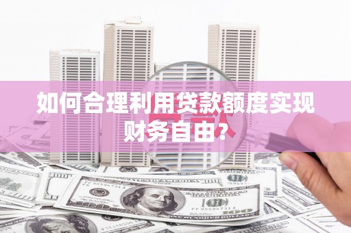 信阳如何合理利用贷款额度实现财务自由？
