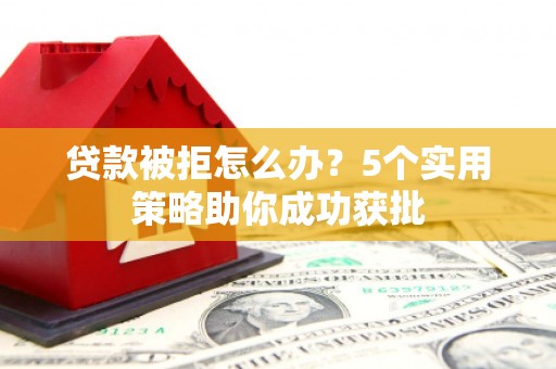 青神贷款被拒怎么办？5个实用策略助你成功获批