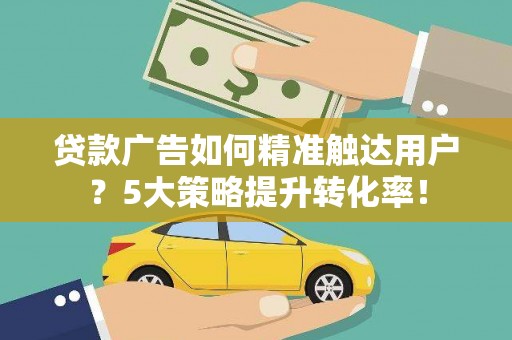 公馆贷款广告如何精准触达用户？5大策略提升转化率！
