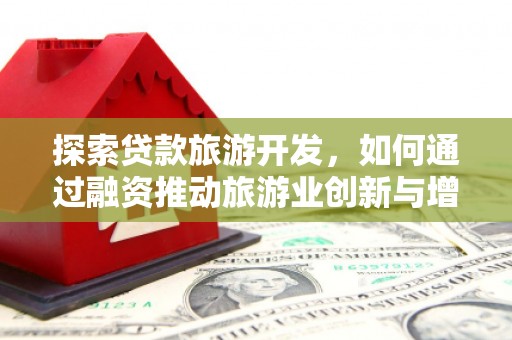 隆子探索贷款旅游开发，如何通过融资推动旅游业创新与增长