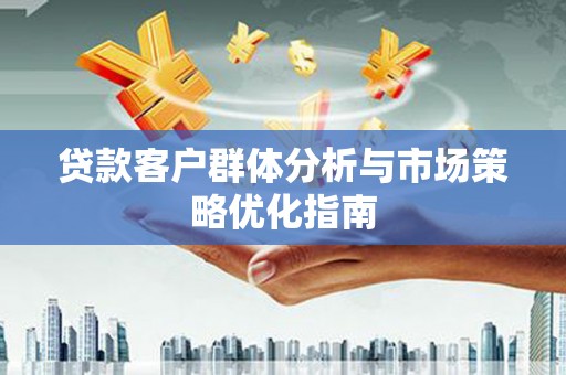 索县贷款客户群体分析与市场策略优化指南