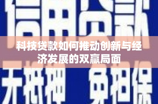 颍上科技贷款如何推动创新与经济发展的双赢局面