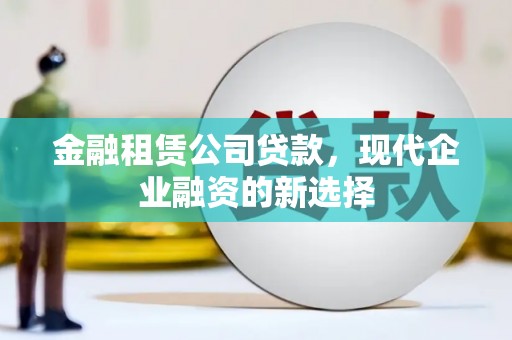 鄢陵金融租赁公司贷款，现代企业融资的新选择