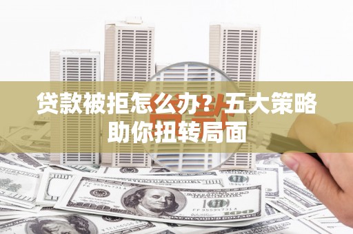 澜沧贷款被拒怎么办？五大策略助你扭转局面