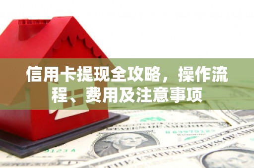 南宫信用卡提现全攻略，操作流程、费用及注意事项