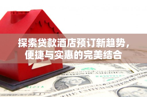 水富探索贷款酒店预订新趋势，便捷与实惠的完美结合
