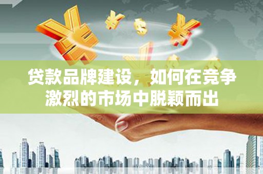 黄陂贷款品牌建设，如何在竞争激烈的市场中脱颖而出