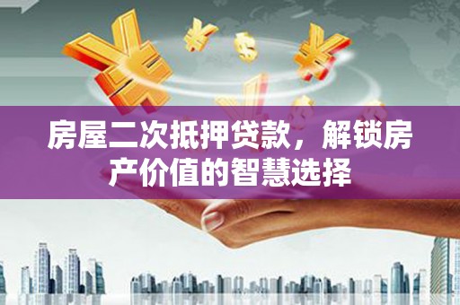 盈江房屋二次抵押贷款，解锁房产价值的智慧选择