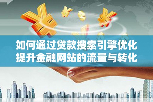钦北如何通过贷款搜索引擎优化提升金融网站的流量与转化率