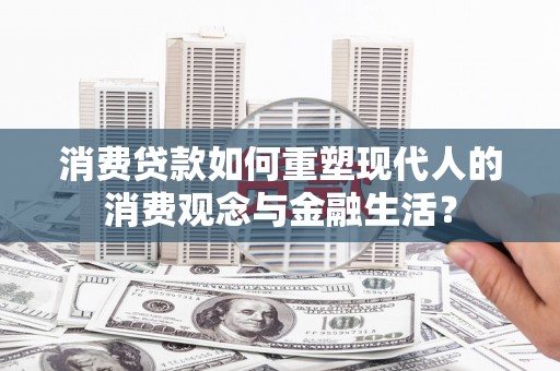 克孜勒苏柯尔克孜消费贷款如何重塑现代人的消费观念与金融生活？