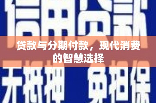 云浮贷款与分期付款，现代消费的智慧选择