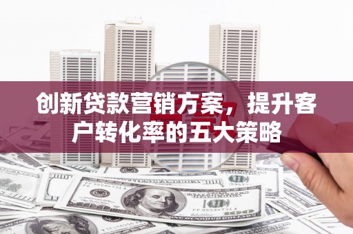 蕲春创新贷款营销方案，提升客户转化率的五大策略