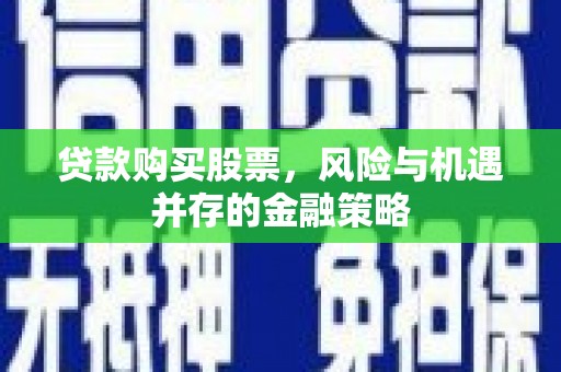 文安贷款购买股票，风险与机遇并存的金融策略