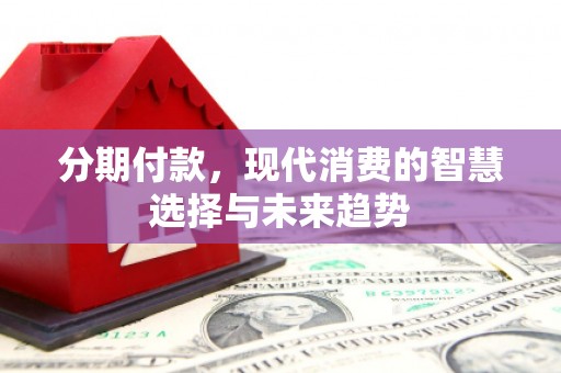 荣县分期付款，现代消费的智慧选择与未来趋势