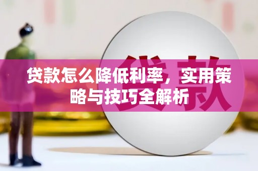 贵德贷款怎么降低利率，实用策略与技巧全解析