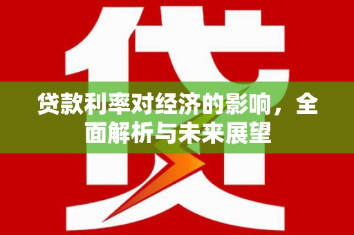 虎林贷款利率对经济的影响，全面解析与未来展望