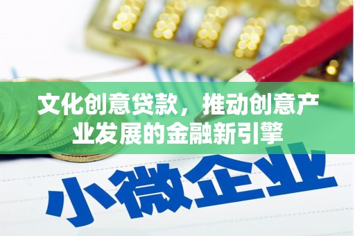 新河文化创意贷款，推动创意产业发展的金融新引擎