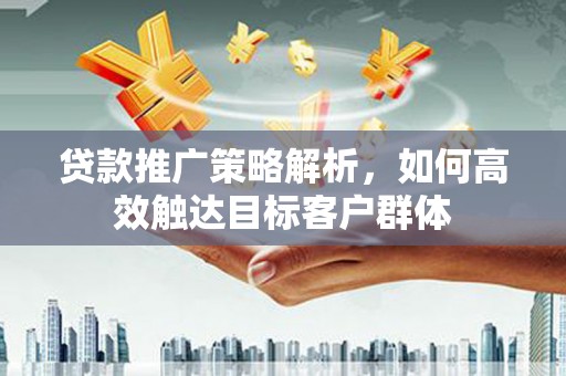 镇远贷款推广策略解析，如何高效触达目标客户群体
