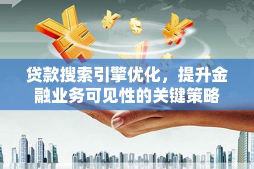 大兴安岭贷款搜索引擎优化，提升金融业务可见性的关键策略