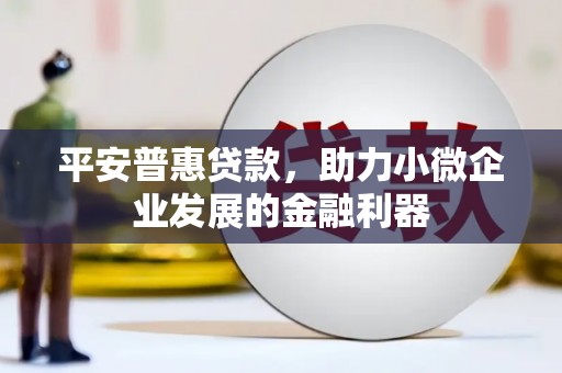 榆次平安普惠贷款，助力小微企业发展的金融利器
