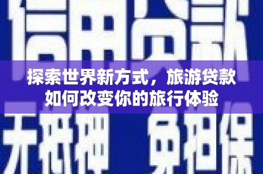 黑龙江探索世界新方式，旅游贷款如何改变你的旅行体验