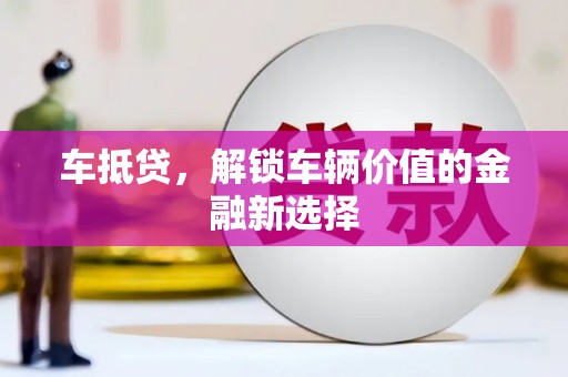 沁县车抵贷，解锁车辆价值的金融新选择