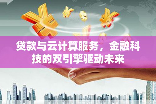 平川贷款与云计算服务，金融科技的双引擎驱动未来