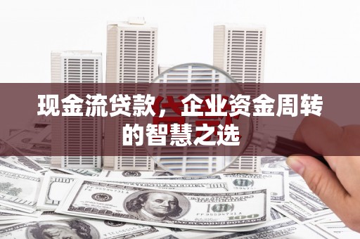 兰屿现金流贷款，企业资金周转的智慧之选