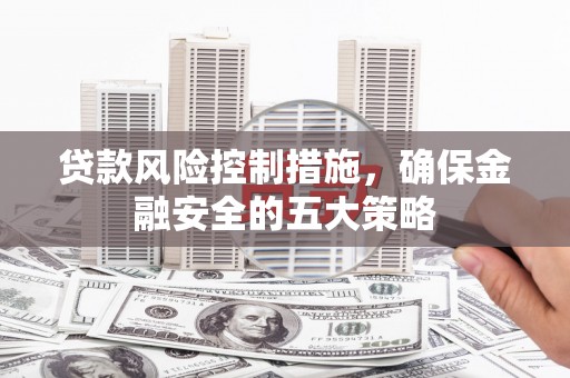郫县贷款风险控制措施，确保金融安全的五大策略