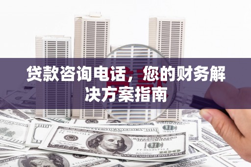 西屿贷款咨询电话，您的财务解决方案指南