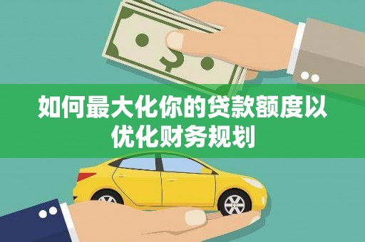 偃师如何最大化你的贷款额度以优化财务规划