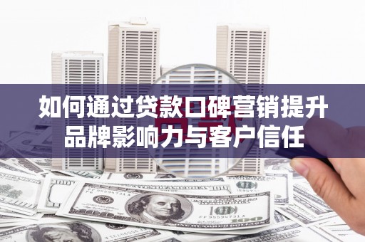 化德如何通过贷款口碑营销提升品牌影响力与客户信任