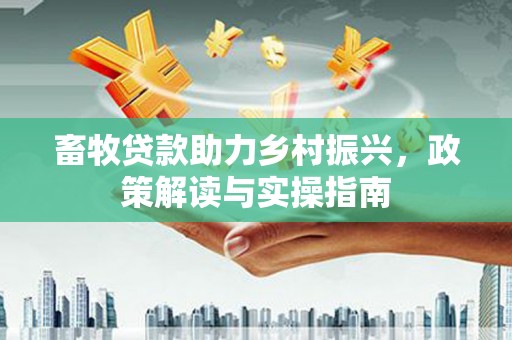 公馆畜牧贷款助力乡村振兴，政策解读与实操指南