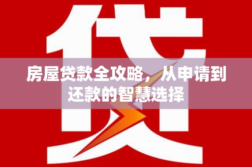 成华房屋贷款全攻略，从申请到还款的智慧选择