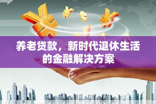 宣化养老贷款，新时代退休生活的金融解决方案