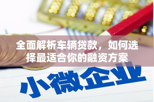 济南全面解析车辆贷款，如何选择最适合你的融资方案