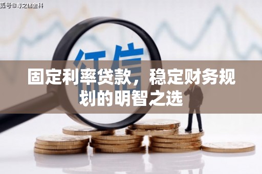 鹿寨固定利率贷款，稳定财务规划的明智之选