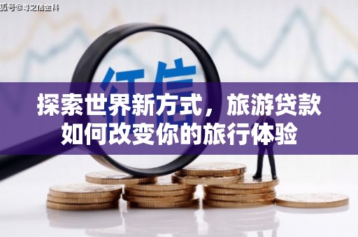 墨玉探索世界新方式，旅游贷款如何改变你的旅行体验