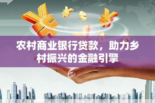 崇义农村商业银行贷款，助力乡村振兴的金融引擎