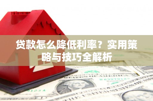 潜江贷款怎么降低利率？实用策略与技巧全解析